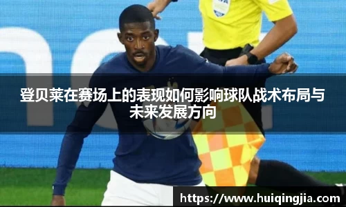 登贝莱在赛场上的表现如何影响球队战术布局与未来发展方向